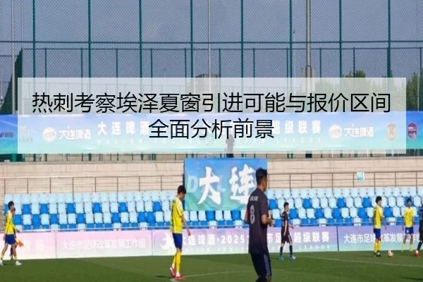 热刺考察埃泽夏窗引进可能与报价区间全面分析前景