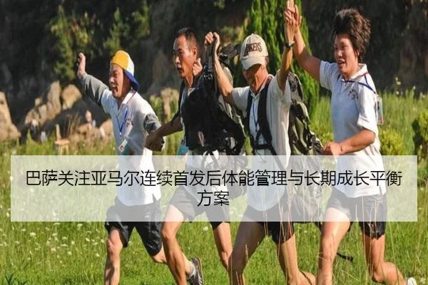巴萨关注亚马尔连续首发后体能管理与长期成长平衡方案
