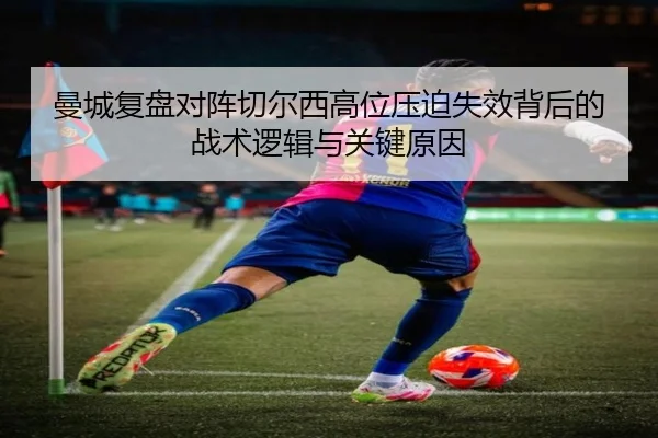 曼城复盘对阵切尔西高位压迫失效背后的战术逻辑与关键原因